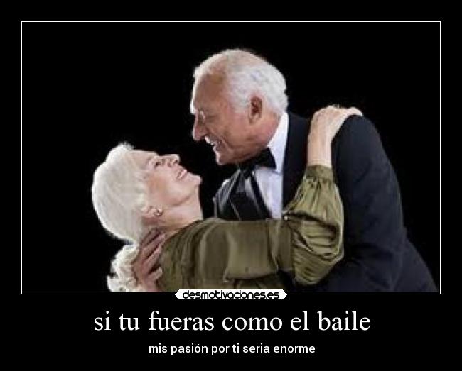 si tu fueras como el baile - mis pasión por ti seria enorme