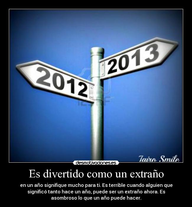 Es divertido como un extraño - en un año signifique mucho para ti. Es terrible cuando alguien que
significó tanto hace un año, puede ser un extraño ahora. Es
asombroso lo que un año puede hacer.