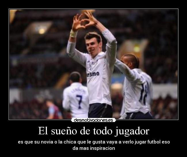 El sueño de todo jugador - es que su novia o la chica que le gusta vaya a verlo jugar futbol eso
da mas inspiracion