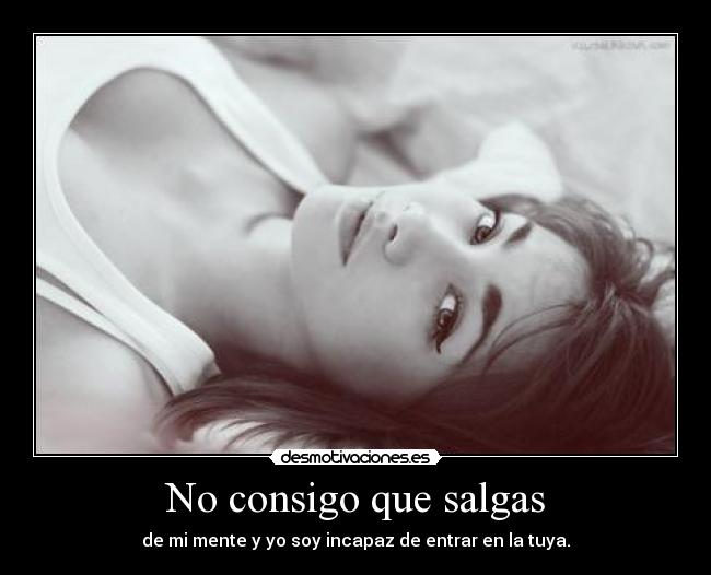 No consigo que salgas - de mi mente y yo soy incapaz de entrar en la tuya.