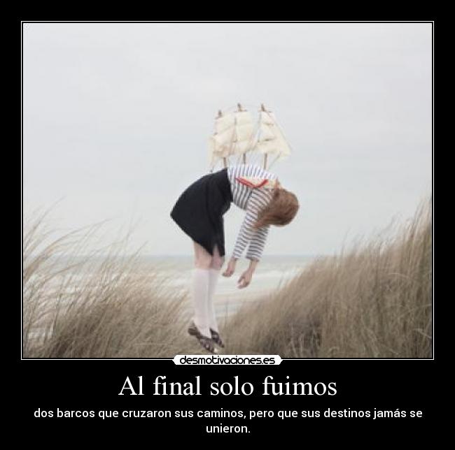 Al final solo fuimos - dos barcos que cruzaron sus caminos, pero que sus destinos jamás se unieron.