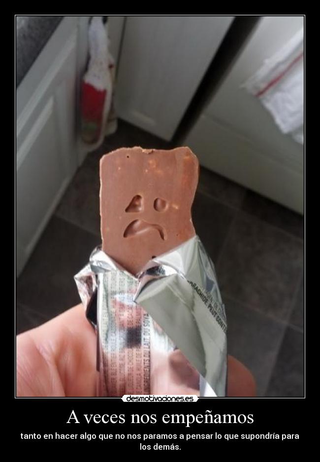 A veces nos empeñamos - tanto en hacer algo que no nos paramos a pensar lo que supondría para los demás.