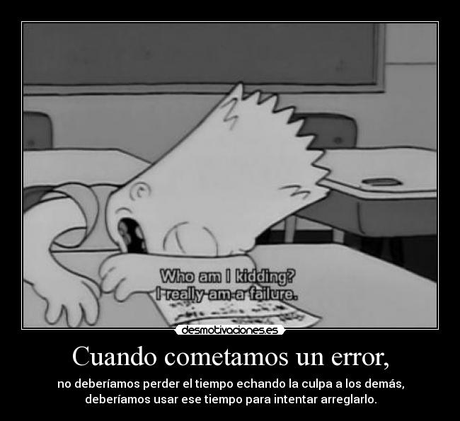 Cuando cometamos un error, - no deberíamos perder el tiempo echando la culpa a los demás,
deberíamos usar ese tiempo para intentar arreglarlo.