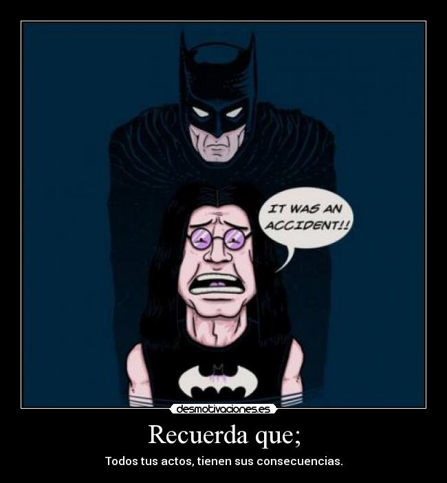 Recuerda que; - Todos tus actos, tienen sus consecuencias.