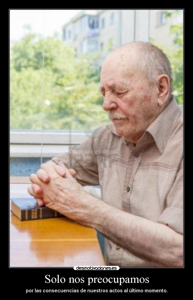 Solo nos preocupamos - por las consecuencias de nuestros actos al último momento.