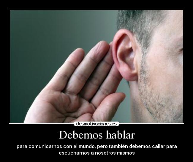 Debemos hablar - para comunicarnos con el mundo, pero también debemos callar para
escucharnos a nosotros mismos