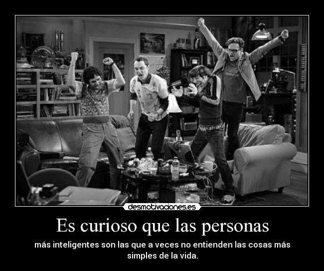 Es curioso que las personas - más inteligentes son las que a veces no entienden las cosas más simples de la vida.