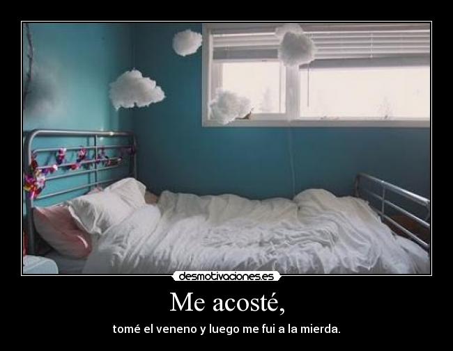 Me acosté, - tomé el veneno y luego me fui a la mierda.