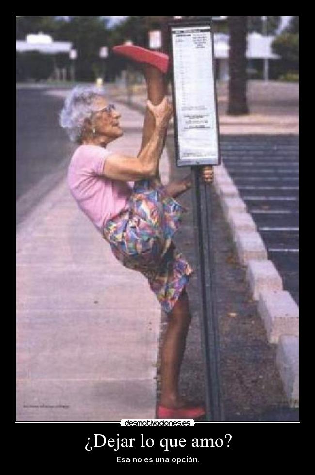 ¿Dejar lo que amo? - Esa no es una opción.