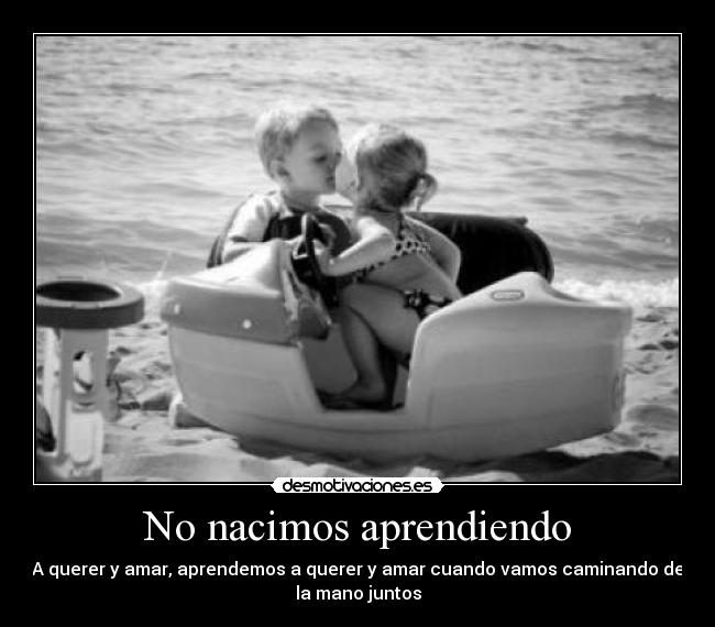 No nacimos aprendiendo - A querer y amar, aprendemos a querer y amar cuando vamos caminando de
la mano juntos