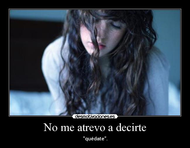 No me atrevo a decirte - quédate.