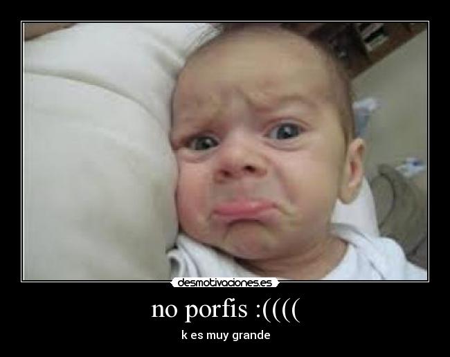 no porfis :(((( - k es muy grande