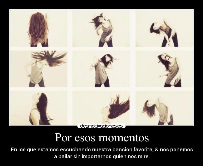 Por esos momentos - En los que estamos escuchando nuestra canción favorita, & nos ponemos
a bailar sin importarnos quien nos mire.
