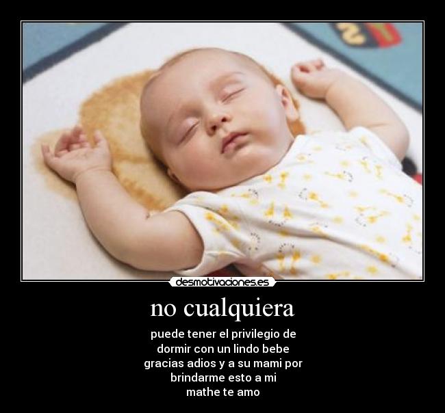 no cualquiera - puede tener el privilegio de
dormir con un lindo bebe
gracias adios y a su mami por
brindarme esto a mi
mathe te amo