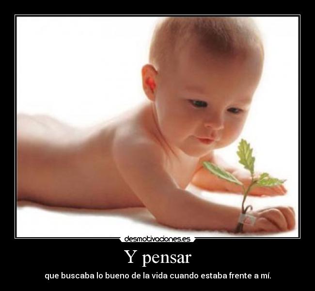 Y pensar - que buscaba lo bueno de la vida cuando estaba frente a mí.