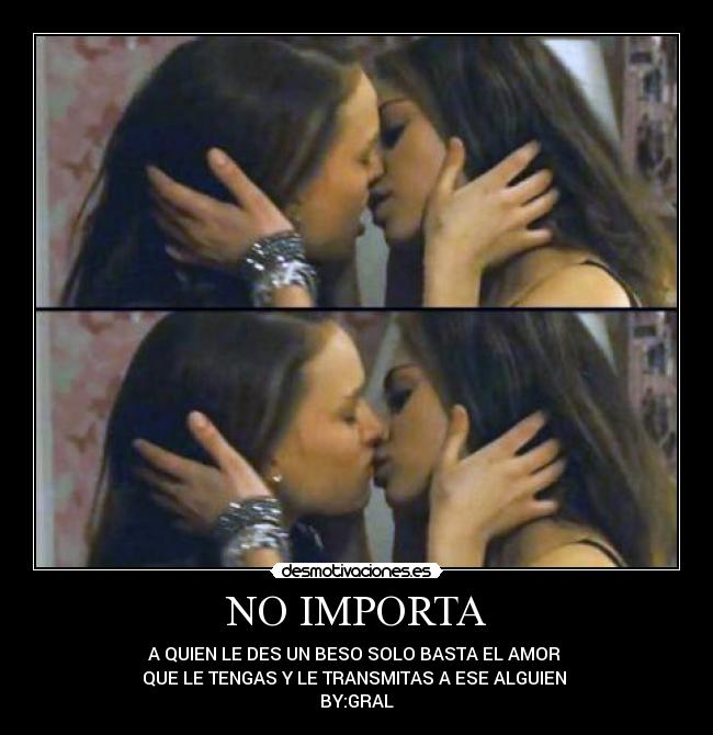 NO IMPORTA - A QUIEN LE DES UN BESO SOLO BASTA EL AMOR
QUE LE TENGAS Y LE TRANSMITAS A ESE ALGUIEN
BY:GRAL
