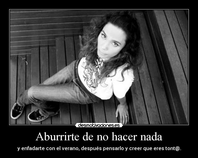 Aburrirte de no hacer nada - y enfadarte con el verano, después pensarlo y creer que eres tont@.
