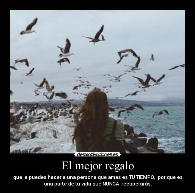 El mejor regalo - que le puedes hacer a una persona que amas es TU TIEMPO, por que es
una parte de tu vida que NUNCA recuperarás.