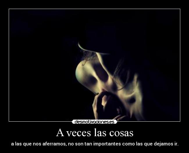 A veces las cosas - a las que nos aferramos, no son tan importantes como las que dejamos ir.