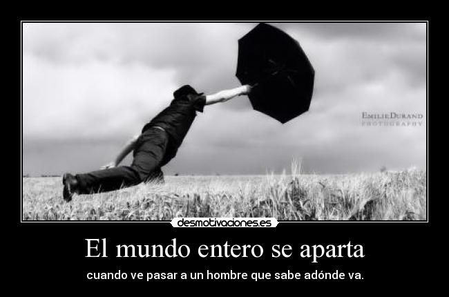 El mundo entero se aparta - cuando ve pasar a un hombre que sabe adónde va.