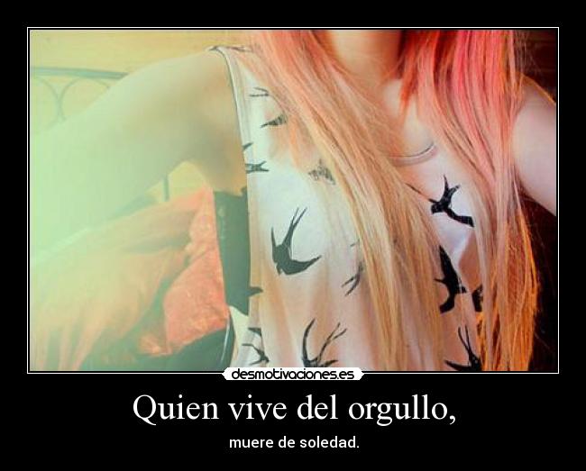 Quien vive del orgullo, - muere de soledad.