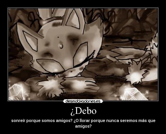 ¿Debo - sonreír porque somos amigos? ¿O llorar porque nunca seremos más que amigos?
