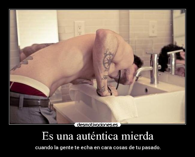 Es una auténtica mierda - cuando la gente te echa en cara cosas de tu pasado.