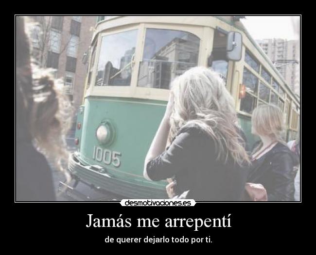 Jamás me arrepentí - de querer dejarlo todo por ti.