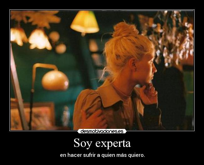 Soy experta - en hacer sufrir a quien más quiero.