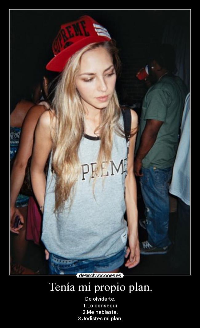 Tenía mi propio plan. - De olvidarte.
1.Lo conseguí
2.Me hablaste.
3.Jodistes mi plan.
