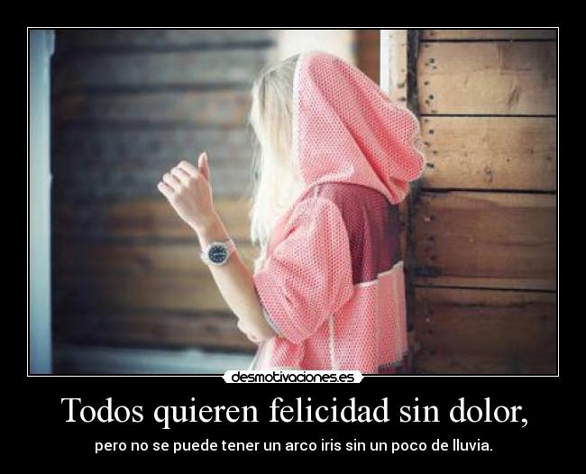 Todos quieren felicidad sin dolor, - pero no se puede tener un arco iris sin un poco de lluvia.