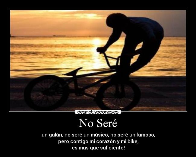 No Seré - un galán, no seré un músico, no seré un famoso,
pero contigo mi corazón y mi bike,
es mas que suficiente!