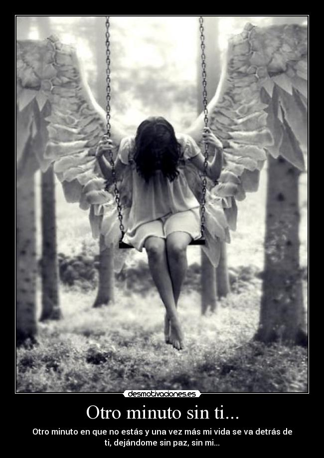 Otro minuto sin ti... - Otro minuto en que no estás y una vez más mi vida se va detrás de
ti, dejándome sin paz, sin mi...