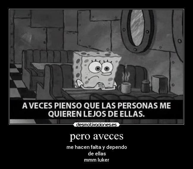 pero aveces - me hacen falta y dependo
de ellas
mmm luker