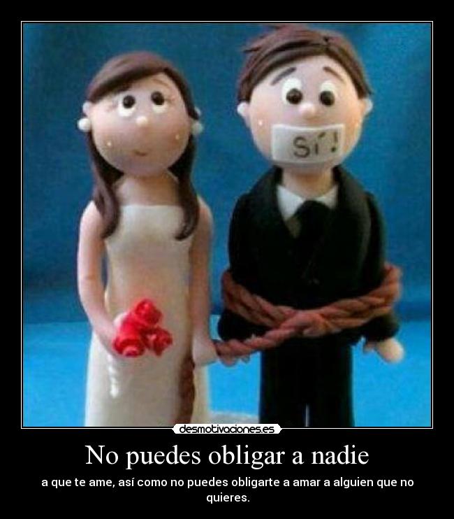 No puedes obligar a nadie - a que te ame, así como no puedes obligarte a amar a alguien que no quieres.