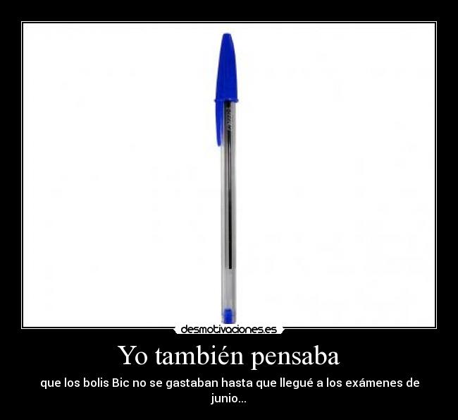 Yo también pensaba - que los bolis Bic no se gastaban hasta que llegué a los exámenes de junio...
