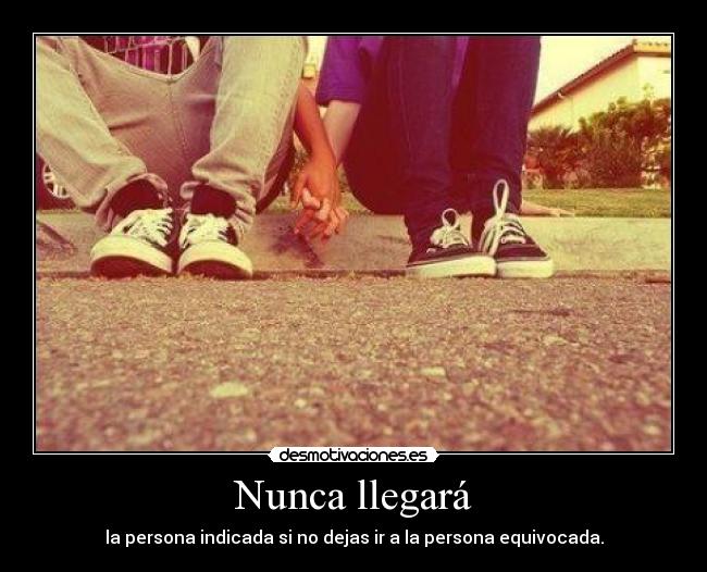 Nunca llegará - la persona indicada si no dejas ir a la persona equivocada.