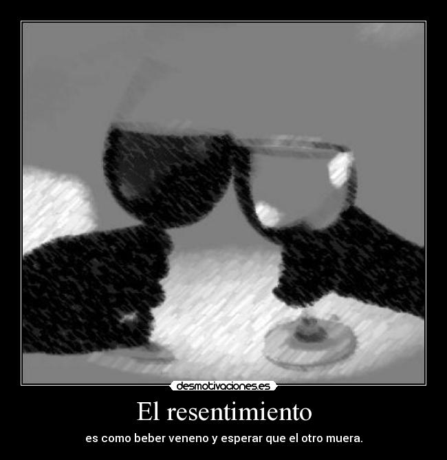 El resentimiento - es como beber veneno y esperar que el otro muera.