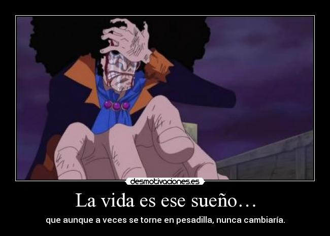 La vida es ese sueño… - que aunque a veces se torne en pesadilla, nunca cambiaría.