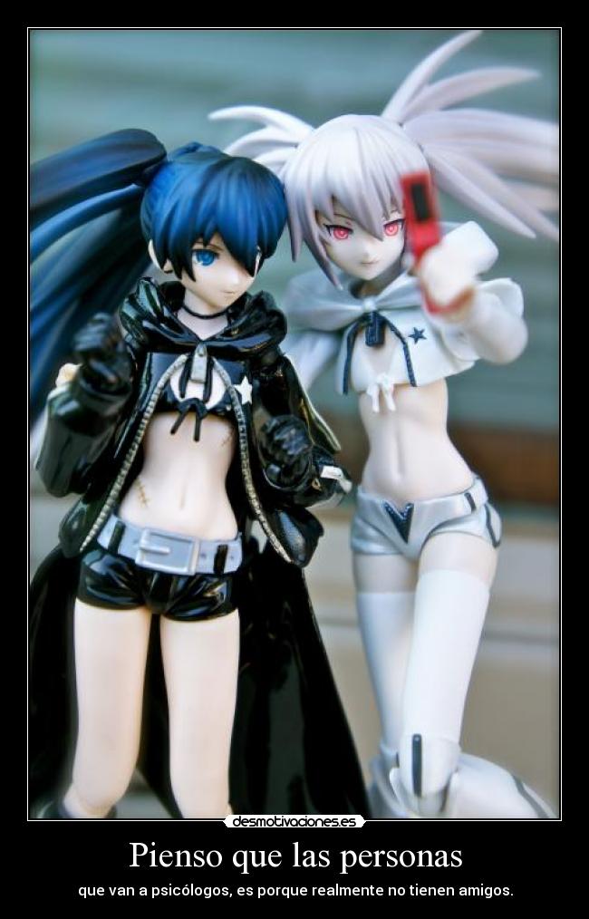 Pienso que las personas - que van a psicólogos, es porque realmente no tienen amigos.