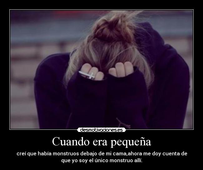 Cuando era pequeña - creí que había monstruos debajo de mi cama,ahora me doy cuenta de
que yo soy el único monstruo allí.