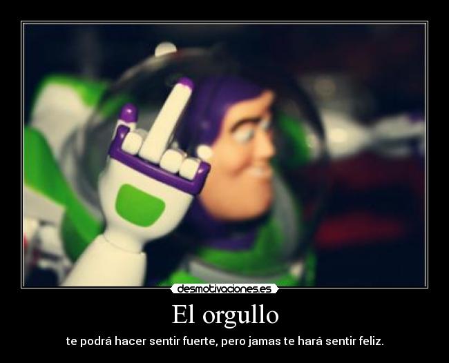 El orgullo - te podrá hacer sentir fuerte, pero jamas te hará sentir feliz.