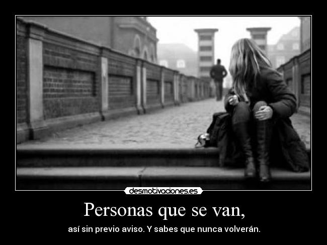 Personas que se van, - así sin previo aviso. Y sabes que nunca volverán.