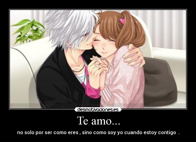 Te amo... - no solo por ser como eres , sino como soy yo cuando estoy contigo ♥.
