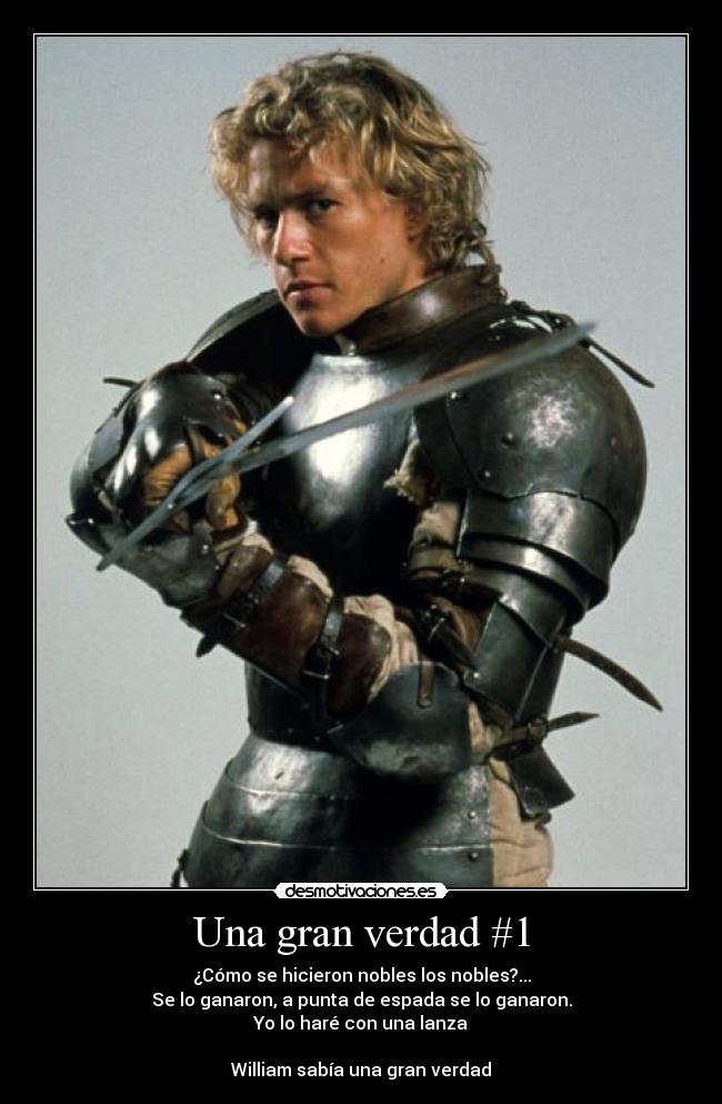 Una gran verdad #1 - ¿Cómo se hicieron nobles los nobles?...
Se lo ganaron, a punta de espada se lo ganaron.
Yo lo haré con una lanza
William sabía una gran verdad