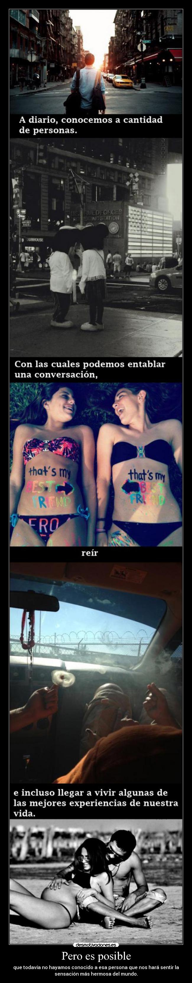 Pero es posible - que todavía no hayamos conocido a esa persona que nos hará sentir la
sensación más hermosa del mundo.
