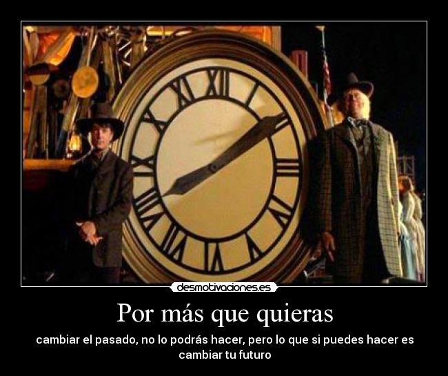 Por más que quieras - cambiar el pasado, no lo podrás hacer, pero lo que si puedes hacer es
cambiar tu futuro