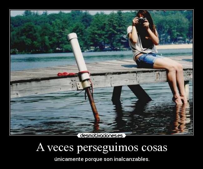 A veces perseguimos cosas - únicamente porque son inalcanzables.