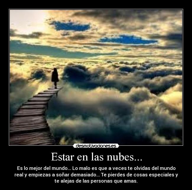 Estar en las nubes... - Es lo mejor del mundo... Lo malo es que a veces te olvidas del mundo
real y empiezas a soñar demasiado... Te pierdes de cosas especiales y
te alejas de las personas que amas.
