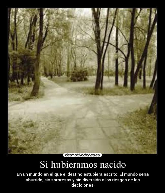 Si hubieramos nacido - En un mundo en el que el destino estubiera escrito. El mundo sería
aburrido, sin sorpresas y sin diversión a los riesgos de las
deciciones.